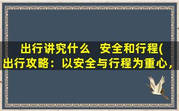 出行讲究什么   安全和行程(出行攻略：以安全与行程为重心，让你轻松畅游（27字）)